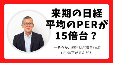 来期の日経平均のPERが15倍台？―そうか、純利益が増えればPERは下がるんだ！