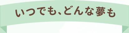 いつでも、どんな夢も